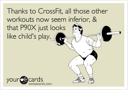 Thanks to CrossFit, all those other workouts seem inferior, &
that P90X just looks
like child's play.