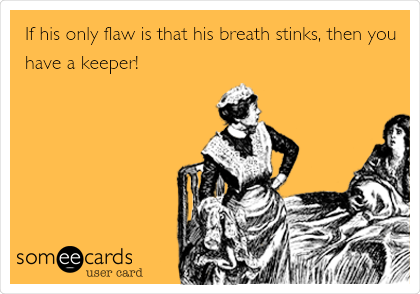 If his only flaw is that his breath stinks, then you
have a keeper!