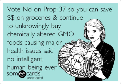 Vote No on Prop 37 so you can save
$$ on groceries & continue
to unknowingly buy
chemically altered GMO
foods causing major
health issues said
no intelligent
human being ever