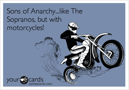 Sons of Anarchy...like The Sopranos, but with
motorcycles!