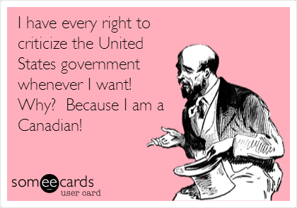 I have every right to
criticize the United
States government
whenever I want!  
Why?  Because I am a
Canadian!