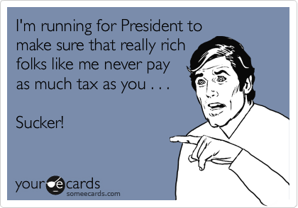 I'm running for President to
make sure that really rich
folks like me never pay
as much tax as you . . .

Sucker!
