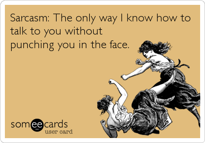 Sarcasm: The only way I know how to
talk to you without
punching you in the face.