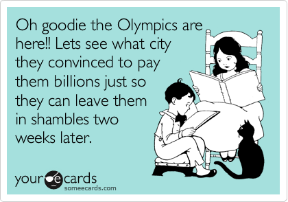 Oh goodie the Olympics are
here!! Lets see what city
they convinced to pay
them billions just so
they can leave them
in shambles two
weeks later.