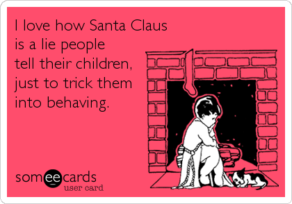 I love how Santa Claus 
is a lie people 
tell their children, 
just to trick them 
into behaving.
