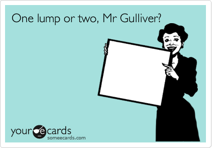 One lump or two, Mr Gulliver?