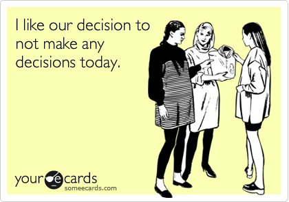 I like our decision to
not make any
decisions today. 