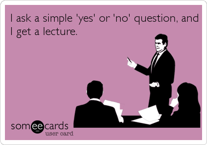 I ask a simple 'yes' or 'no' question, and
I get a lecture.
