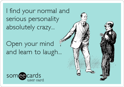 I find your normal and
serious personality 
absolutely crazy...

Open your mind 
and learn to laugh...