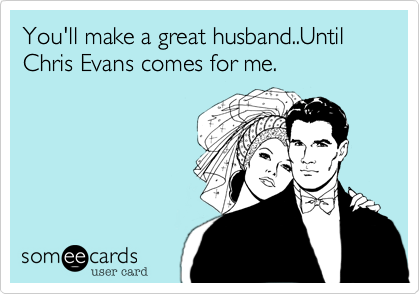 You'll make a great husband..Until Chris Evans comes for me. 