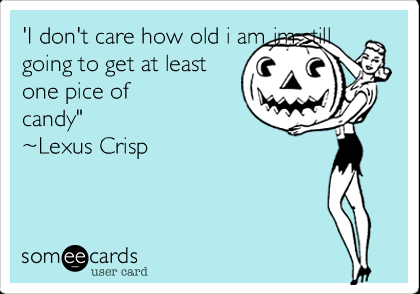 'I don't care how old i am im still going to get at least
one pice of
candy" 
~Lexus Crisp