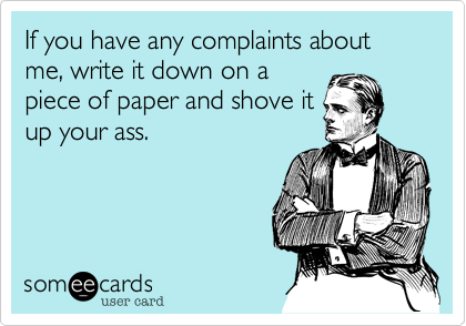 If you have any complaints about me, write it down on a
piece of paper and shove it
up your ass.