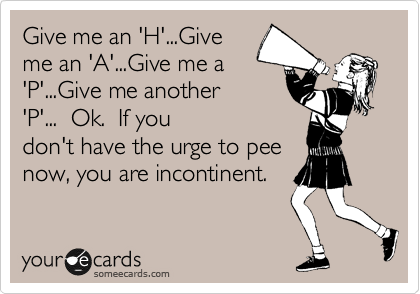 Give me an 'H'...Give
me an 'A'...Give me a
'P'...Give me another
'P'...  Ok.  If you
don't have the urge to pee
now, you are incontinent.