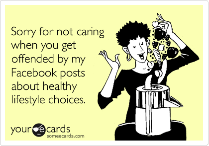 
Sorry for not caring 
when you get
offended by my
Facebook posts
about healthy 
lifestyle choices.