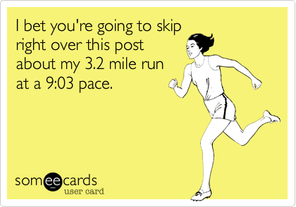I bet you're going to skip
right over this post
about my 3.2 mile run
at a 9:03 pace.  