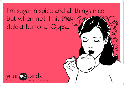 I'm sugar n spice and all things nice. But when not, I hit the
deleat button... Opps...