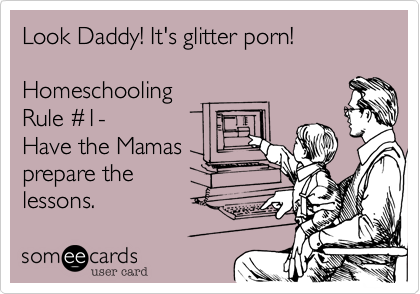 Look Daddy! It's glitter porn!

Homeschooling 
Rule %231-
Have the Mamas
prepare the 
lessons.