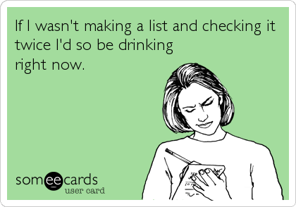 If I wasn't making a list and checking it
twice I'd so be drinking
right now.