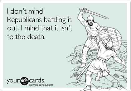 I don't mind
Republicans battling it
out. I mind that it isn't
to the death.