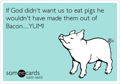 If God didn't want us to eat pigs he
wouldn't have made them out of
Bacon.....YUM!