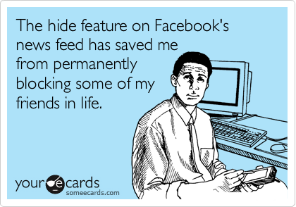 The hide feature on Facebook's news feed has saved me
from permanently
blocking some of my
friends in life.
