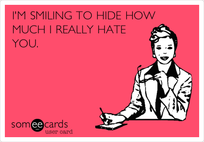 I'M SMILING TO HIDE HOW
MUCH I REALLY HATE
YOU.
