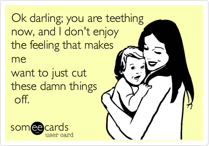 Ok darling; you are teething
now, and I don't enjoy
the feeling that makes
me
want to just cut
these damn things
 off.
