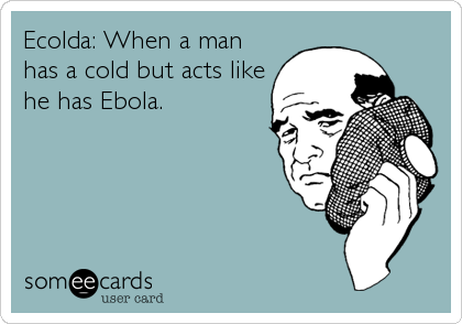 Ecolda: When a man
has a cold but acts like
he has Ebola.