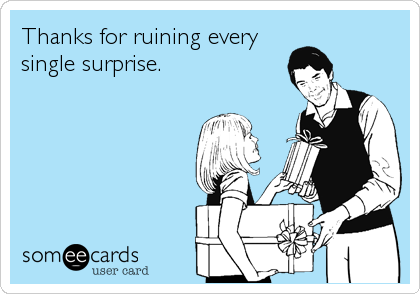 Thanks for ruining every
single surprise.