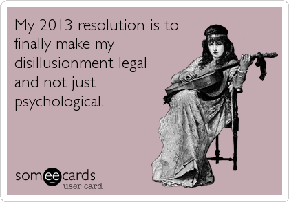 My 2013 resolution is to 
finally make my
disillusionment legal
and not just
psychological.