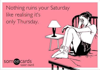Nothing ruins your Saturday
like realising it's
only Thursday.
