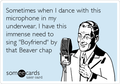 Sometimes when I dance with this
microphone in my
underwear, I have this
immense need to
sing "Boyfriend" by
that Beaver chap