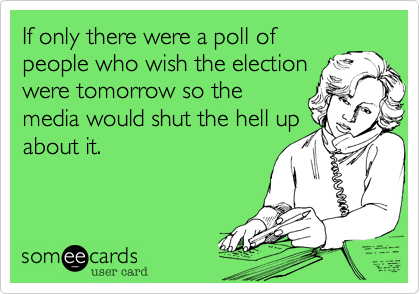 I wish they would do a poll of
people who wish the election
were tomorrow so the
media would shut the hell up
about it.