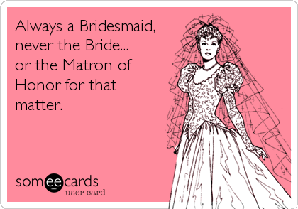 Always a Bridesmaid,
never the Bride...
or the Matron of
Honor for that
matter.
