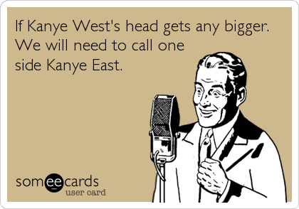 If Kanye West's head gets any bigger. 
We will need to call one
side Kanye East.