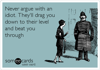 Never argue with an
idiot. They'll drag you
down to their level
and beat you
through