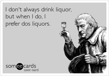 I don't always drink liquor,
but when I do, I
prefer dos liquors.