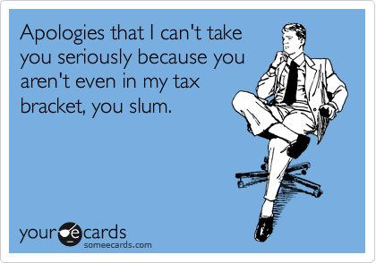 Apologies that I can't take
you seriously because you
aren't even in my tax
bracket, you slum.