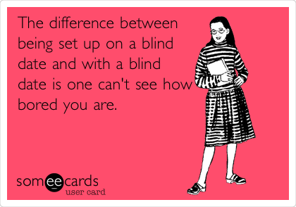 The difference between
being set up on a blind
date and with a blind
date is one can't see how
bored you are. 