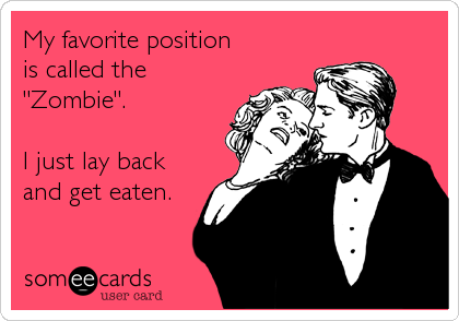 My favorite position
is called the
"Zombie".

I just lay back
and get eaten.