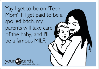Yay I get to be on "Teen
Mom"! I'll get paid to be a
spoiled bitch, my
parents will take care
of the baby, and I'll
be a famous MILF. 
