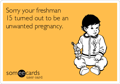 Sorry your freshman
15 turned out to be an
unwanted pregnancy.