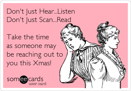 Don't Just Hear...Listen
Don't Just Scan...Read

Take the time
as someone may 
be reaching out to
you this Xmas!