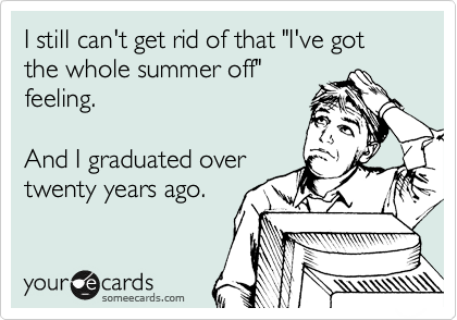 I still can't get out of that "I've got the summer off" mode.

And I graduated over 
twenty years ago.