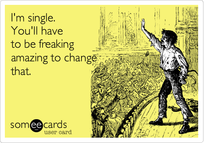 I'm single.
You'll have
to be freaking
amazing to change
that.