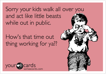 Sorry your kids walk all over you and act like little beasts
while out in public.

How's that time out
thing working for ya??