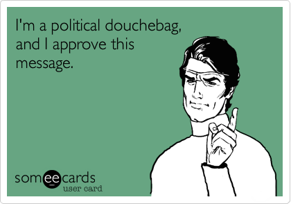 I'm a political douchebag%2C
and I approve this
message. 
