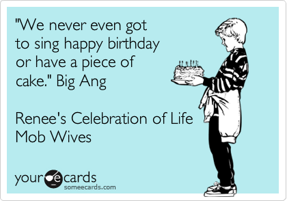 "We never even got
to sing happy birthday
or have a piece of
cake." Big Ang 

Renee's Celebration of Life 
Mob Wives