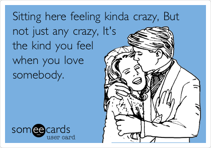 Sitting here feeling kinda crazy, But
not just any crazy, It's
the kind you feel
when you love
somebody.