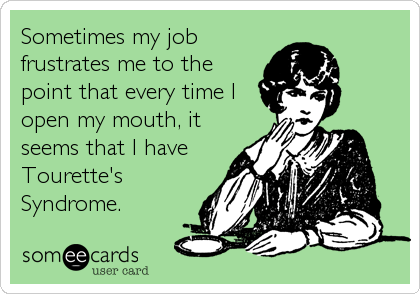 Sometimes my job
frustrates me to the
point that every time I
open my mouth, it
seems that I have
Tourette's
Syndrome.